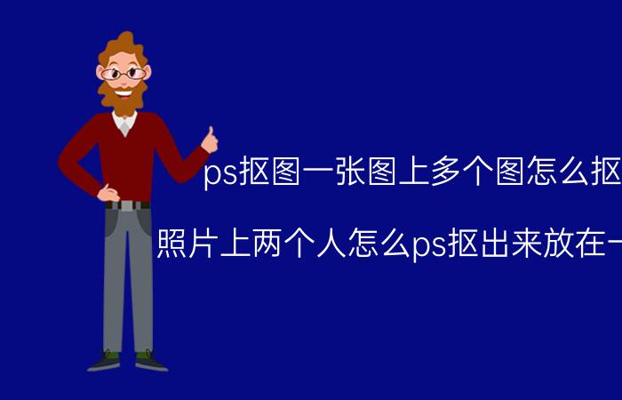 ps抠图一张图上多个图怎么抠 照片上两个人怎么ps抠出来放在一起？